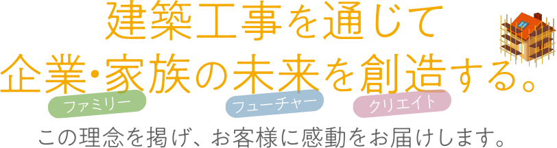 ファミリー・フューチャー・クリエイト！建築工事を通じて企業・家族の未来を創造する。この理念を掲げ、お客様に感動をお届けします。